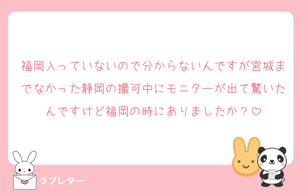 福岡入っていないので分からないんですが宮城までなかった静岡の撮可中にモニターが出て驚いたんですけど福岡の時にありましたか？