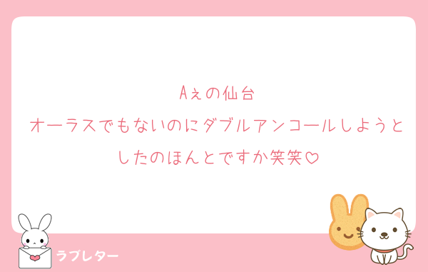 Aぇの仙台
オーラスでもないのにダブルアンコールしようとしたのほんとですか笑笑