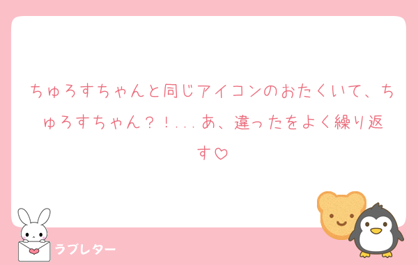 ちゅろすちゃんと同じアイコンのおたくいて、ちゅろすちゃん？！...あ、違ったをよく繰り返す