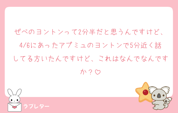 ぜべのヨントンって2分半だと思うんですけど、4/6にあったアプミュのヨントンで5分近く話してる方いたんですけど、これはなんでなんですか？