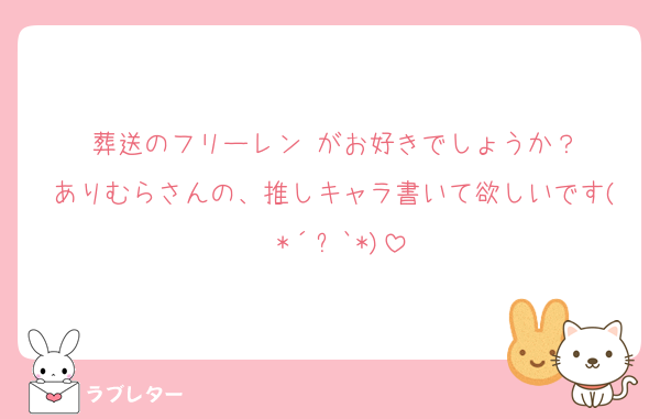 葬送のフリーレン がお好きでしょうか？
ありむらさんの、推しキャラ書いて欲しいです( *´꒳`*)