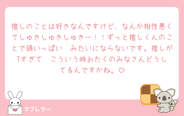 推しのことは好きなんですけど、なんか相性悪くてしゅきしゅきしゅきー！！ずっと推しくんのことで頭いっぱい❤みたいにならないです。推しがTすぎて🥲‎こういう時おたくのみなさんどうしてるんですかね。