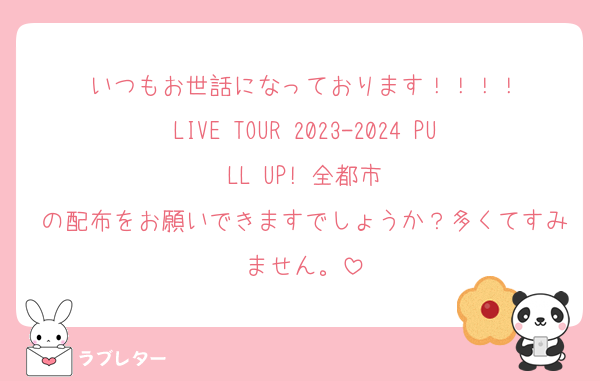 いつもお世話になっております！！！！
LIVE TOUR 2023-2024 PULL UP! 全都市
の配布をお願いできますでしょうか？多くてすみません。