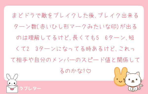 まどドラで敵をブレイクした後､ブレイク出来るターン数(赤いひし形マークみたいな印)が出るのは理解してるけど､長くても5〜6ターン､短くて2〜3ターンになってる時あるけど､これって相手や自分のメンバーのスピード値と関係してるのかな?