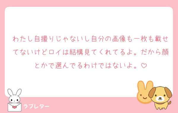 わたし自撮りじゃないし自分の画像も一枚も載せてないけどロイは結構見てくれてるよ。だから顔とかで選んでるわけではないよ。