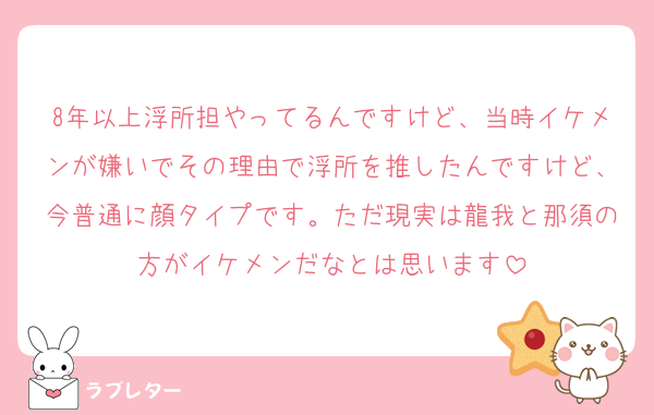 8年以上浮所担やってるんですけど、当時イケメンが嫌いでその理由で浮所を推したんですけど、今普通に顔タイプです。ただ現実は龍我と那須の方がイケメンだなとは思います