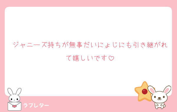 ジャニーズ持ちが無事だいにょじにも引き継がれて嬉しいです