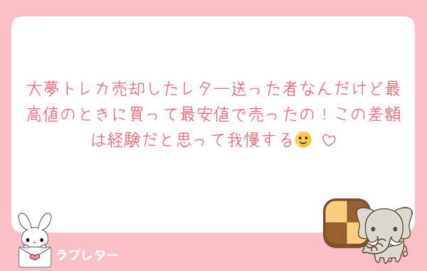 大夢トレカ売却したレター送った者なんだけど最高値のときに買って最安値で売ったの！この差額は経験だと思って我慢する🙂‍↕️