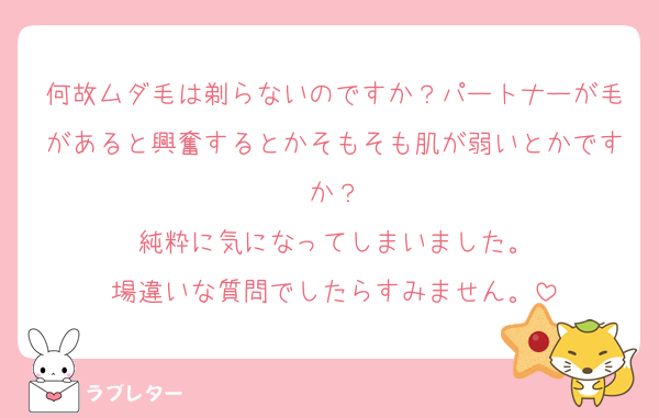何故ムダ毛は剃らないのですか？パートナーが毛があると興奮するとかそもそも肌が弱いとかですか？
純粋に気になってしまいました。
場違いな質問でしたらすみません。