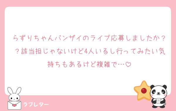 らずりちゃんバンザイのライブ応募しましたか？？該当担じゃないけど4人いるし行ってみたい気持ちもあるけど複雑で…