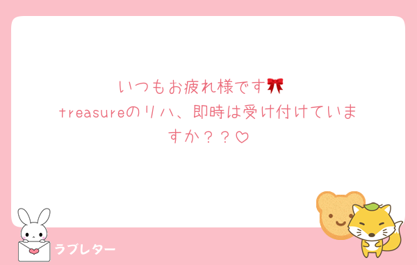 いつもお疲れ様です🎀
treasureのリハ、即時は受け付けていますか？？