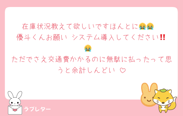 在庫状況教えて欲しいですほんとに😭😭
優斗くんお願い‼️システム導入してください😭😭
ただでさえ交通費かかるのに無駄に払ったって思うと余計しんどい‼️