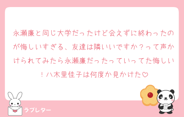 永瀬廉と同じ大学だったけど会えずに終わったのが悔しいすぎる、友達は隣いいですか？って声かけられてみたら永瀬廉だったっていってた悔しい！八木里佳子は何度か見かけた