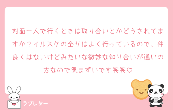 対面一人で行くときは取り合いとかどうされてますか？イルスケの全サはよく行っているので、仲良くはないけどみたいな微妙な知り合いが通いの方なので気まずいです笑笑