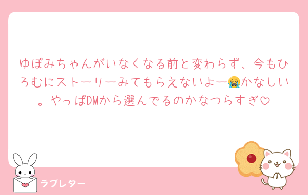 ゆぽみちゃんがいなくなる前と変わらず、今もひろむにストーリーみてもらえないよー😭かなしい。やっぱDMから選んでるのかなつらすぎ