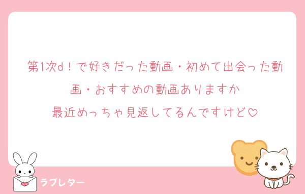第1次d！で好きだった動画・初めて出会った動画・おすすめの動画ありますか
最近めっちゃ見返してるんですけど