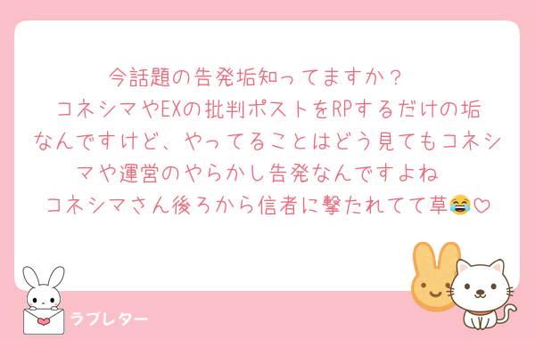 今話題の告発垢知ってますか？
コネシマやEXの批判ポストをRPするだけの垢なんですけど、やってることはどう見てもコネシマや運営のやらかし告発なんですよね
コネシマさん後ろから信者に撃たれてて草😂