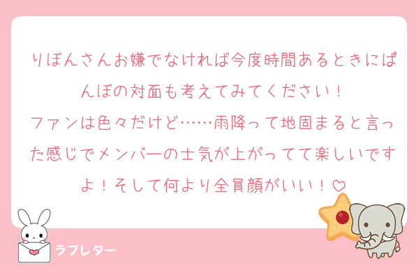 りぼんさんお嫌でなければ今度時間あるときにぱんぼの対面も考えてみてください！
ファンは色々だけど……雨降って地固まると言った感じでメンバーの士気が上がってて楽しいですよ！そして何より全員顔がいい！