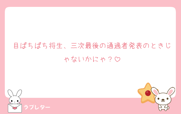 目ぱちぱち将生、三次最後の通過者発表のときじゃないかにゃ？