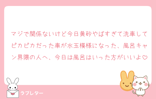 マジで関係ないけど今日黄砂やばすぎて洗車してピカピカだった車が水玉模様になった、風呂キャン界隈の人へ、今日は風呂はいった方がいいよ
