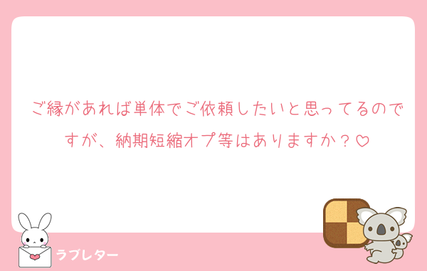 ご縁があれば単体でご依頼したいと思ってるのですが、納期短縮オプ等はありますか？