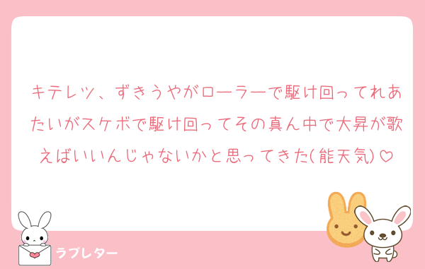 キテレツ、ずきうやがローラーで駆け回ってれあたいがスケボで駆け回ってその真ん中で大昇が歌えばいいんじゃないかと思ってきた(能天気)
