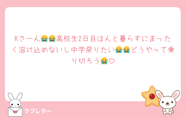 Kさーん😭😭高校生2日目ほんと暮らすにまったく溶け込めないし中学戻りたい😭😭どうやって乗り切ろう😭