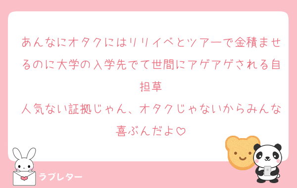 あんなにオタクにはリリイベとツアーで金積ませるのに大学の入学先でて世間にアゲアゲされる自担草
人気ない証拠じゃん、オタクじゃないからみんな喜ぶんだよ