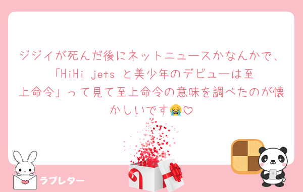 ジジイが死んだ後にネットニュースかなんかで、「HiHi jets と美少年のデビューは至上命令」って見て至上命令の意味を調べたのが懐かしいです😭