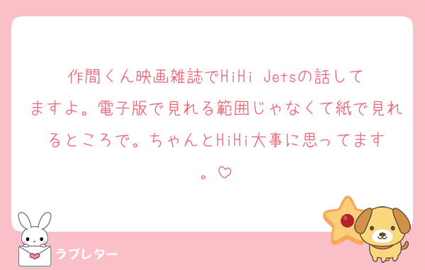 作間くん映画雑誌でHiHi Jetsの話してますよ。電子版で見れる範囲じゃなくて紙で見れるところで。ちゃんとHiHi大事に思ってます。