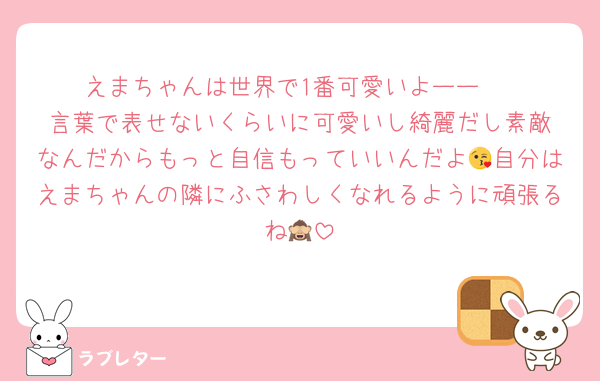えまちゃんは世界で1番可愛いよーー‼️‼️‼️言葉で表せないくらいに可愛いし綺麗だし素敵なんだからもっと自信もっていいんだよ😘自分はえまちゃんの隣にふさわしくなれるように頑張るね🙈