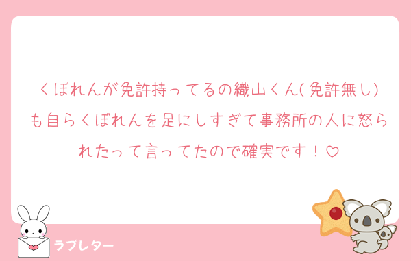 くぼれんが免許持ってるの織山くん(免許無し)も自らくぼれんを足にしすぎて事務所の人に怒られたって言ってたので確実です！