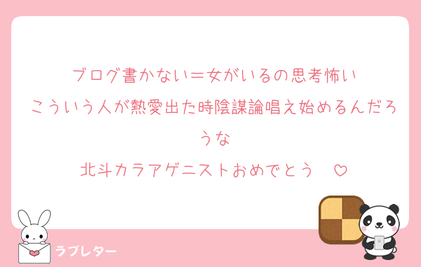 ブログ書かない＝女がいるの思考怖い
こういう人が熱愛出た時陰謀論唱え始めるんだろうな
北斗カラアゲニストおめでとう㊗️
