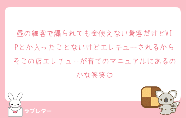 昼の細客で煽られても金使えない糞客だけどVIPとか入ったことないけどエレチューされるからそこの店エレチューが育てのマニュアルにあるのかな笑笑