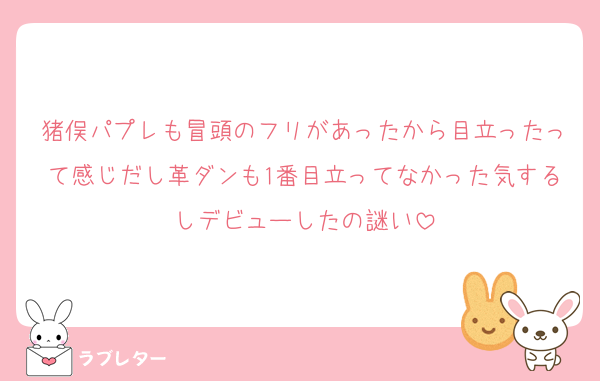 猪俣パプレも冒頭のフリがあったから目立ったって感じだし革ダンも1番目立ってなかった気するしデビューしたの謎い