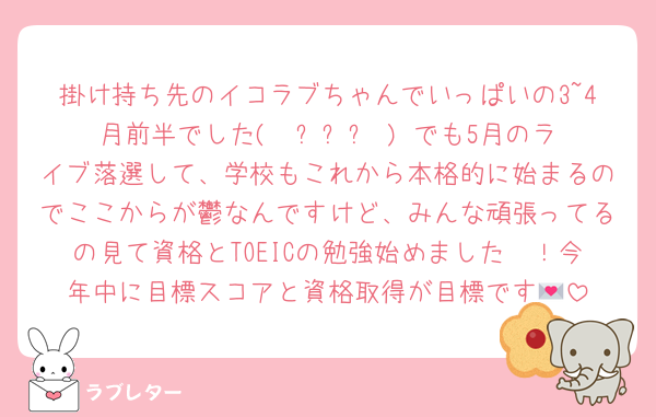 掛け持ち先のイコラブちゃんでいっぱいの3~4月前半でした(  ߹꒳​߹ ) でも5月のライブ落選して、学校もこれから本格的に始まるのでここからが鬱なんですけど、みんな頑張ってるの見て資格とTOEICの勉強始めました〜！今年中に目標スコアと資格取得が目標です💌