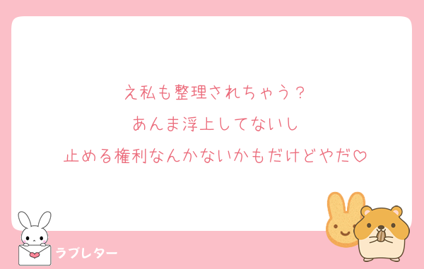 え私も整理されちゃう？
あんま浮上してないし
止める権利なんかないかもだけどやだ