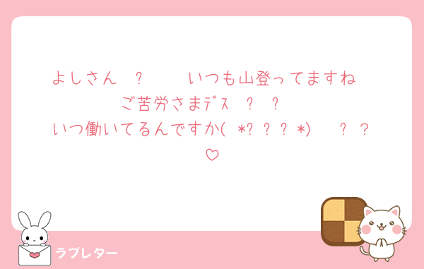 よしさん𓂃٭𓈒𓏸いつも山登ってますね
ご苦労さまﾃﾞｽ𖤐࿐⋆꙳
いつ働いてるんですか( *ˊᵕˋ*) 〜ᐝ？