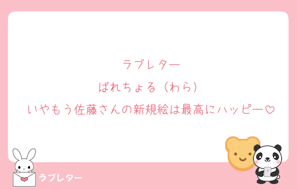 ラブレター
ばれちょる（わら）
いやもう佐藤さんの新規絵は最高にハッピー