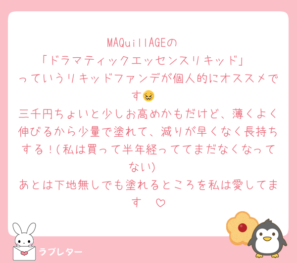 MAQuillAGEの
「ドラマティックエッセンスリキッド」
っていうリキッドファンデが個人的にオススメです😖
三千円ちょいと少しお高めかもだけど、薄くよく伸びるから少量で塗れて、減りが早くなく長持ちする！(私は買って半年経っててまだなくなってない)
あとは下地無しでも塗れるところを私は愛してます🥹