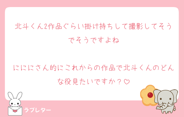 北斗くん2作品ぐらい掛け持ちして撮影してそうでそうですよね

にににさん的にこれからの作品で北斗くんのどんな役見たいですか？