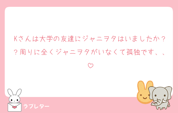 Kさんは大学の友達にジャニヲタはいましたか？？周りに全くジャニヲタがいなくて孤独です、、