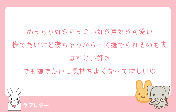 めっちゃ好きすっごい好き声好き可愛い
撫でたいけど寝ちゃうからって撫でられるのも実はすごい好き
でも撫でたいし気持ちよくなって欲しい