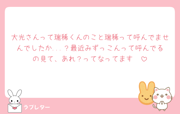 大光さんって瑞稀くんのこと瑞稀って呼んでませんでしたか...？最近みずっこんって呼んでるの見て、あれ？ってなってます🥺