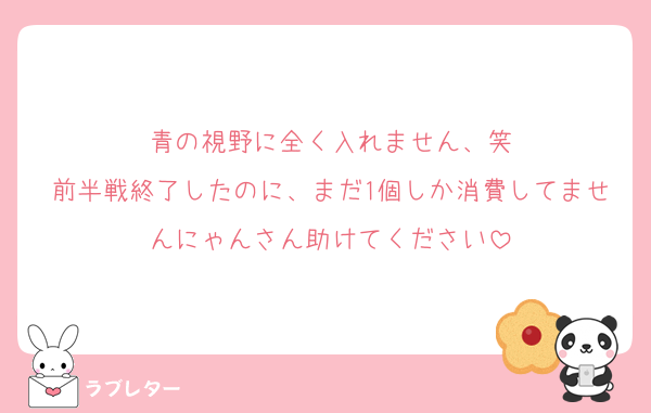 青の視野に全く入れません、笑
前半戦終了したのに、まだ1個しか消費してませんにゃんさん助けてください