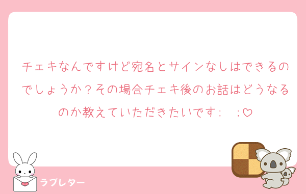 チェキなんですけど宛名とサインなしはできるのでしょうか？その場合チェキ後のお話はどうなるのか教えていただきたいです;  ;