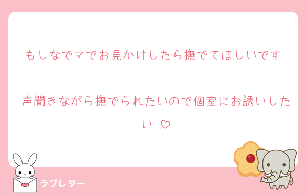 もしなでマでお見かけしたら撫でてほしいです♡
声聞きながら撫でられたいので個室にお誘いしたい♡