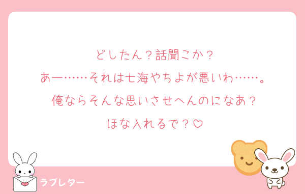 どしたん？話聞こか？
あー……それは七海やちよが悪いわ……。
俺ならそんな思いさせへんのになあ？
ほな入れるで？