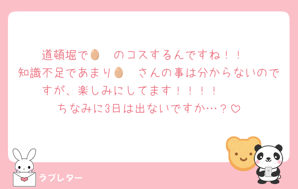 道頓堀で🥷🥚のコスするんですね！！
知識不足であまり🥷🥚さんの事は分からないのですが、楽しみにしてます！！！！🫶🏻︎
ちなみに3日は出ないですか…？
