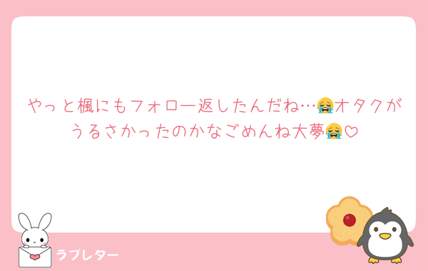 やっと楓にもフォロー返したんだね…😭オタクがうるさかったのかなごめんね大夢😭